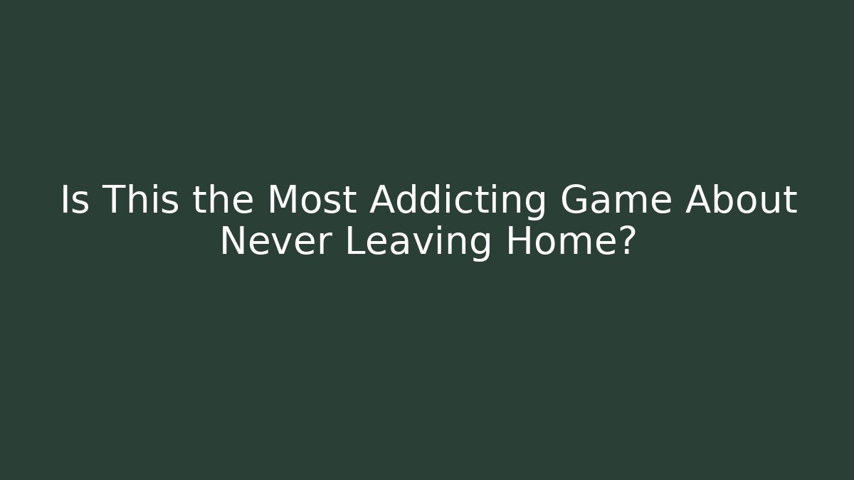 Is This the Most Addicting Game About Never Leaving Home?