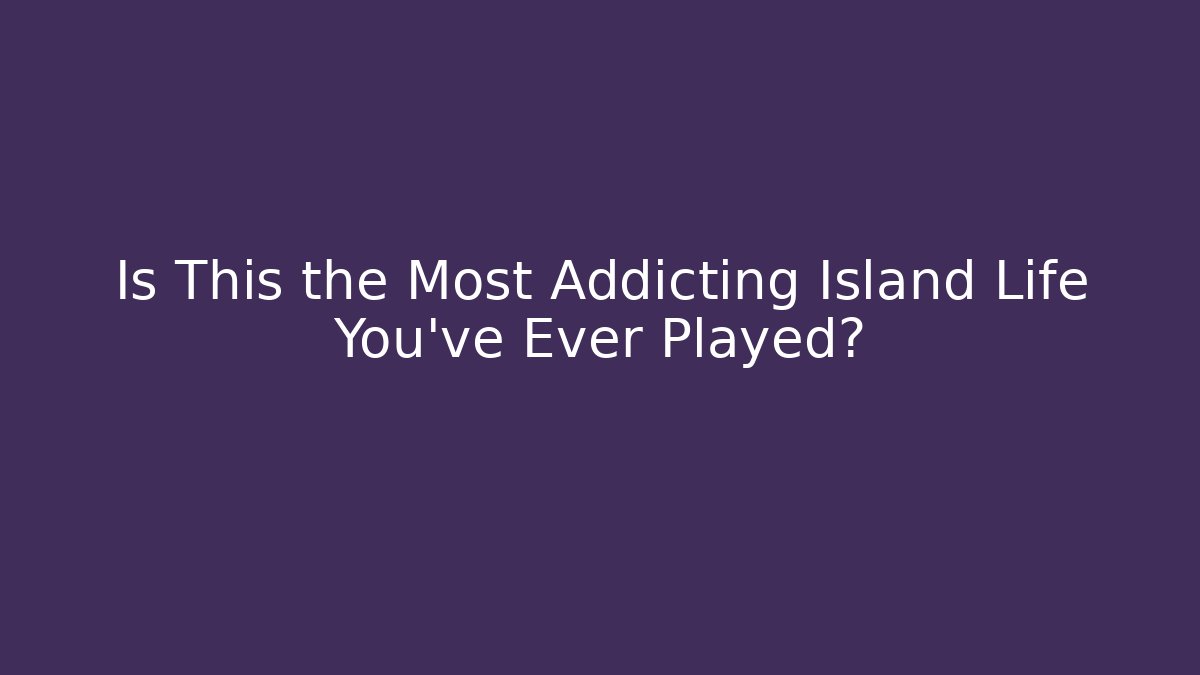 Is This the Most Addicting Island Life You've Ever Played?