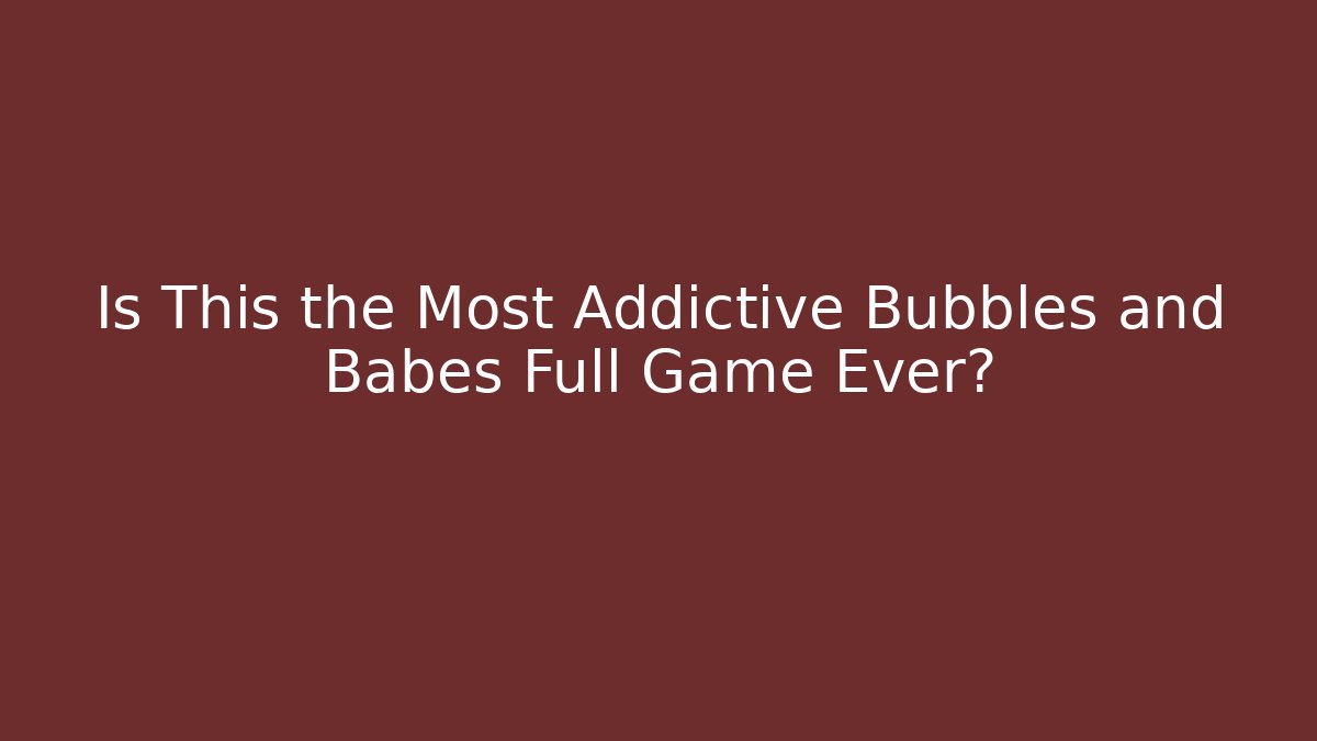 Is This the Most Addictive Bubbles and Babes Full Game Ever?