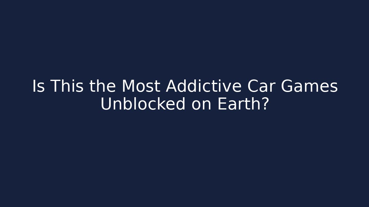 Is This the Most Addictive Car Games Unblocked on Earth?
