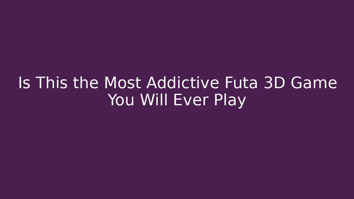 Is This the Most Addictive Futa 3D Game You Will Ever Play