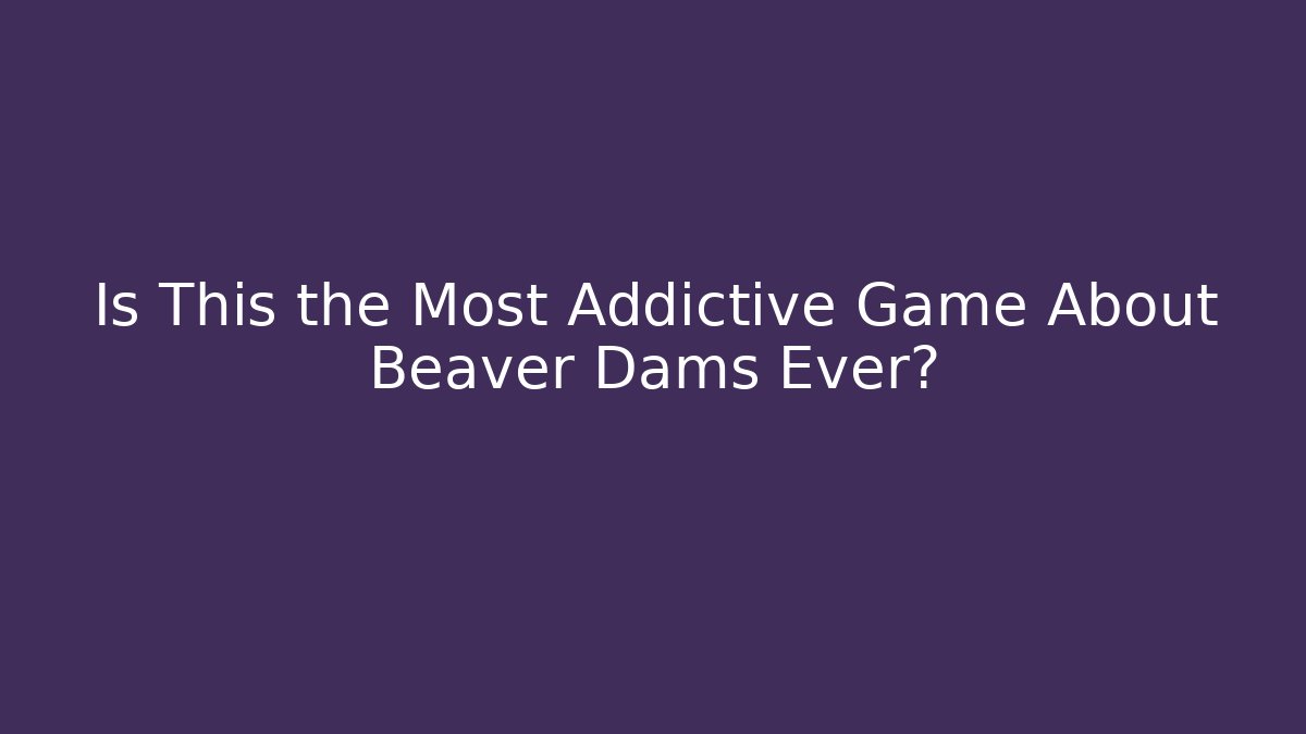 Is This the Most Addictive Game About Beaver Dams Ever?