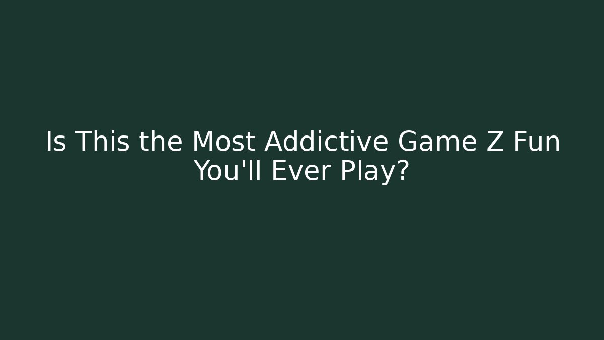 Is This the Most Addictive Game Z Fun You’ll Ever Play?