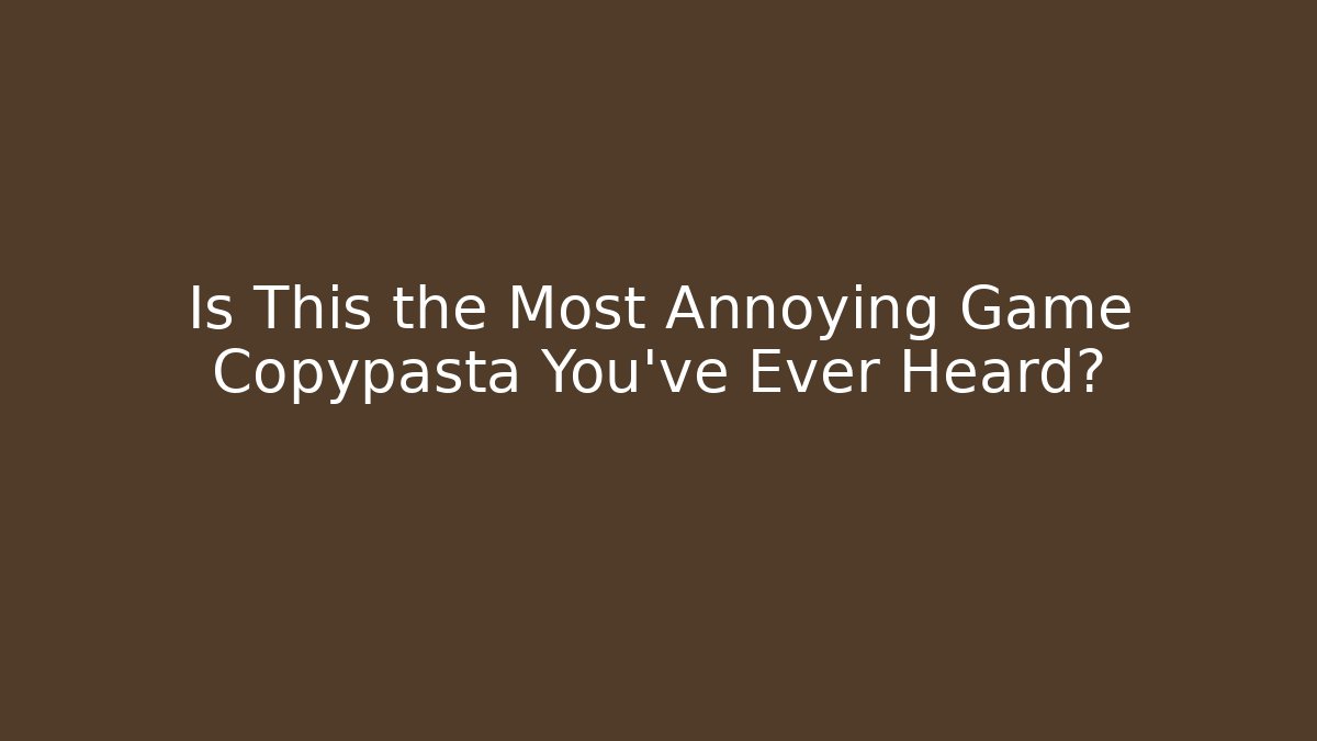 Is This the Most Annoying Game Copypasta You've Ever Heard?