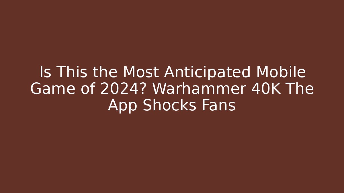 Is This the Most Anticipated Mobile Game of 2024? Warhammer 40K The App Shocks Fans