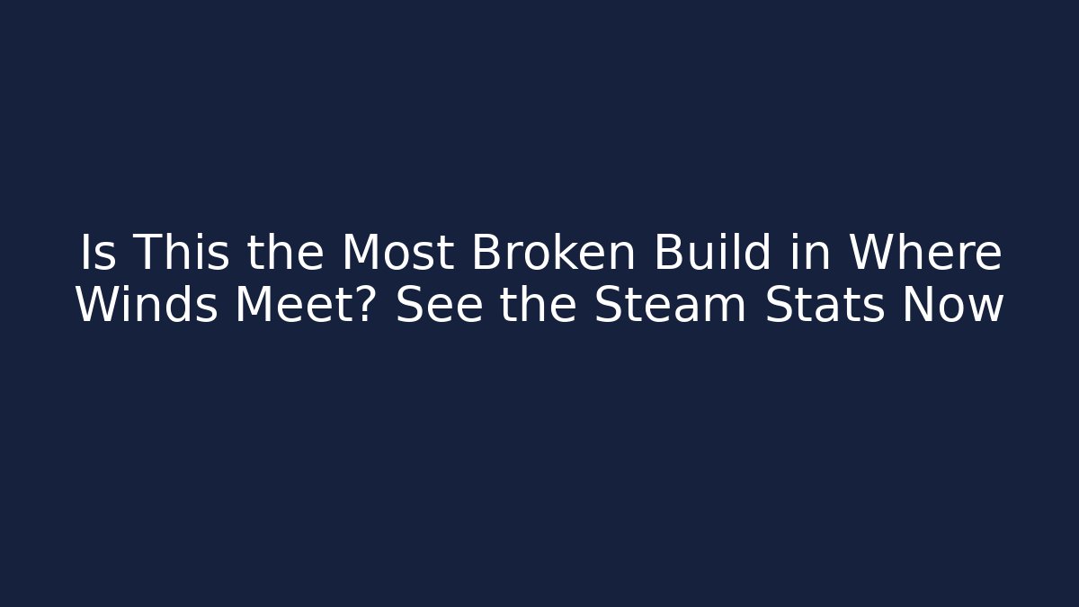Is This the Most Broken Build in Where Winds Meet? See the Steam Stats Now