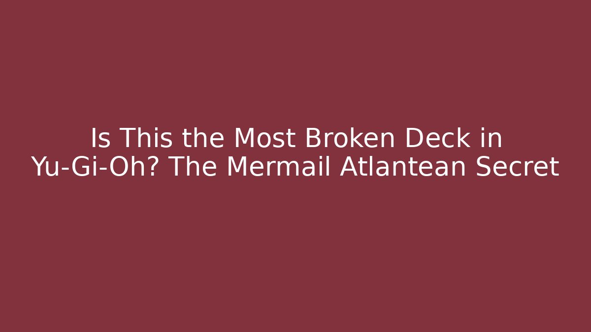 Is This the Most Broken Deck in Yu-Gi-Oh? The Mermail Atlantean Secret