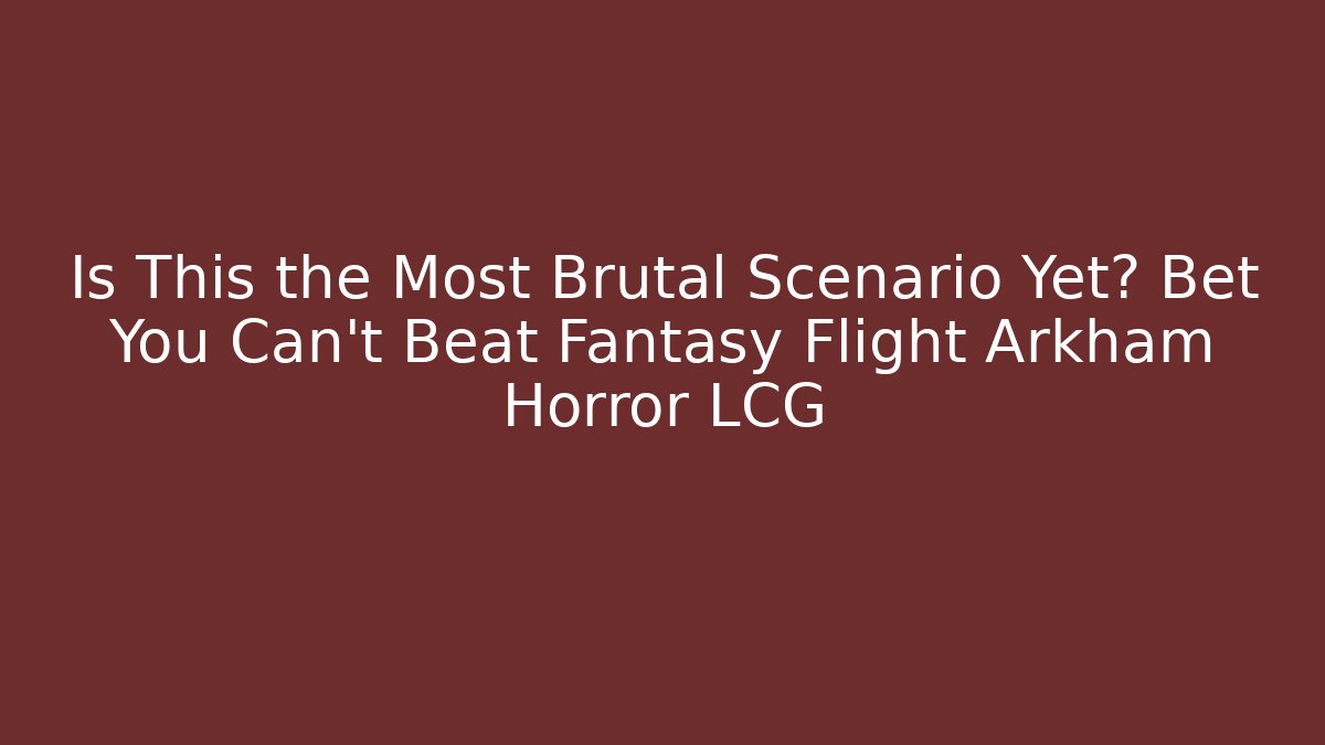 Is This the Most Brutal Scenario Yet? Bet You Can't Beat Fantasy Flight Arkham Horror LCG