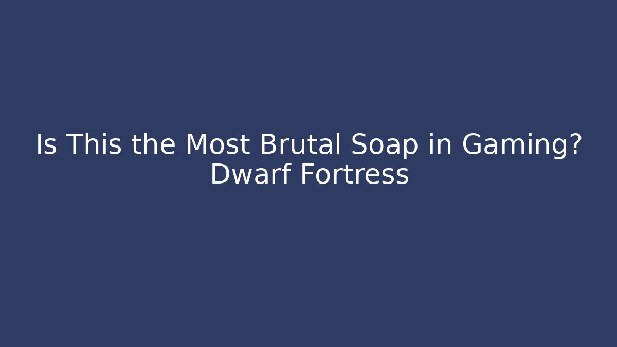 Is This the Most Brutal Soap in Gaming? Dwarf Fortress