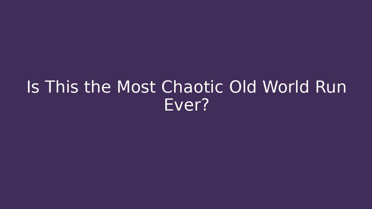 Is This the Most Chaotic Old World Run Ever?