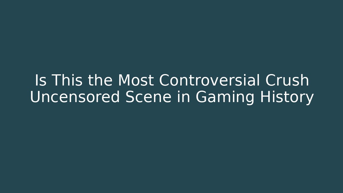 Is This the Most Controversial Crush Uncensored Scene in Gaming History