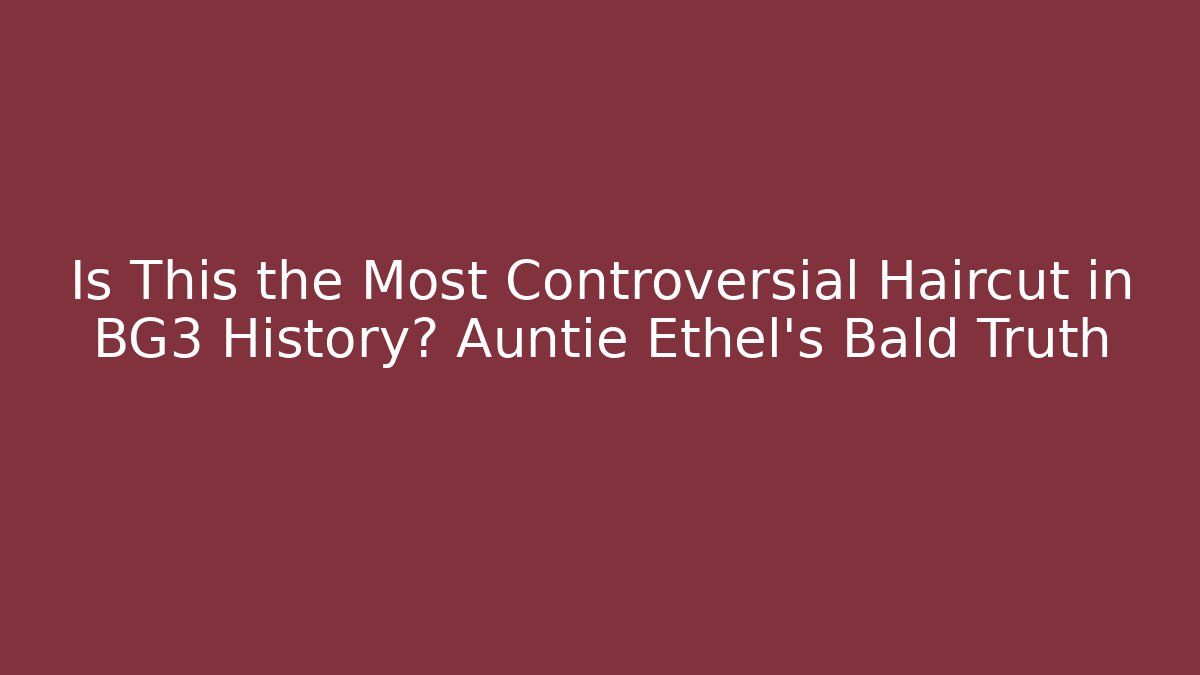 Is This the Most Controversial Haircut in BG3 History? Auntie Ethel's Bald Truth