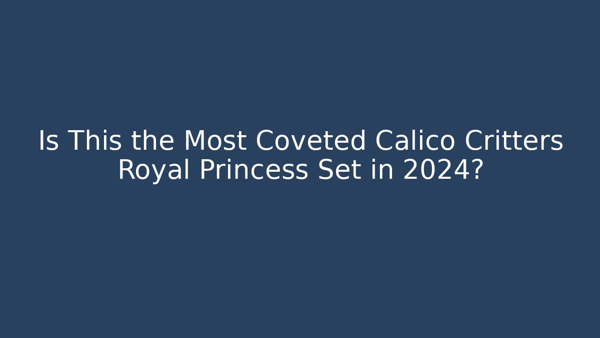 Is This the Most Coveted Calico Critters Royal Princess Set in 2024?