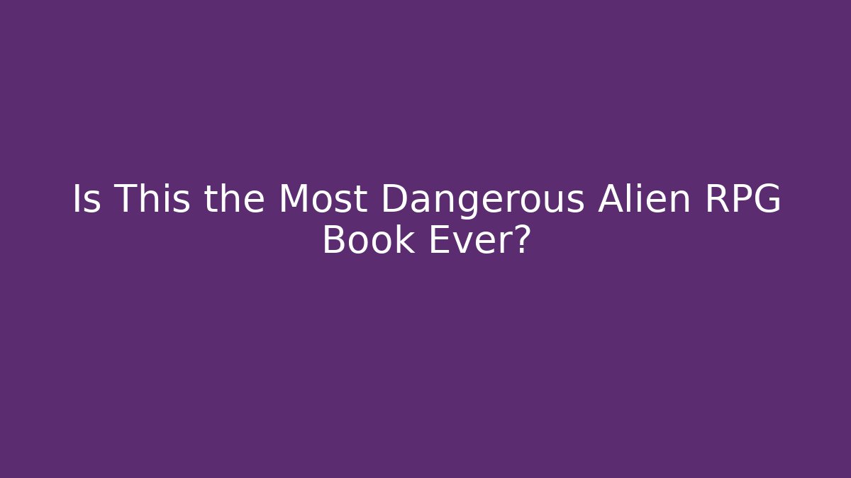 Is This the Most Dangerous Alien RPG Book Ever?