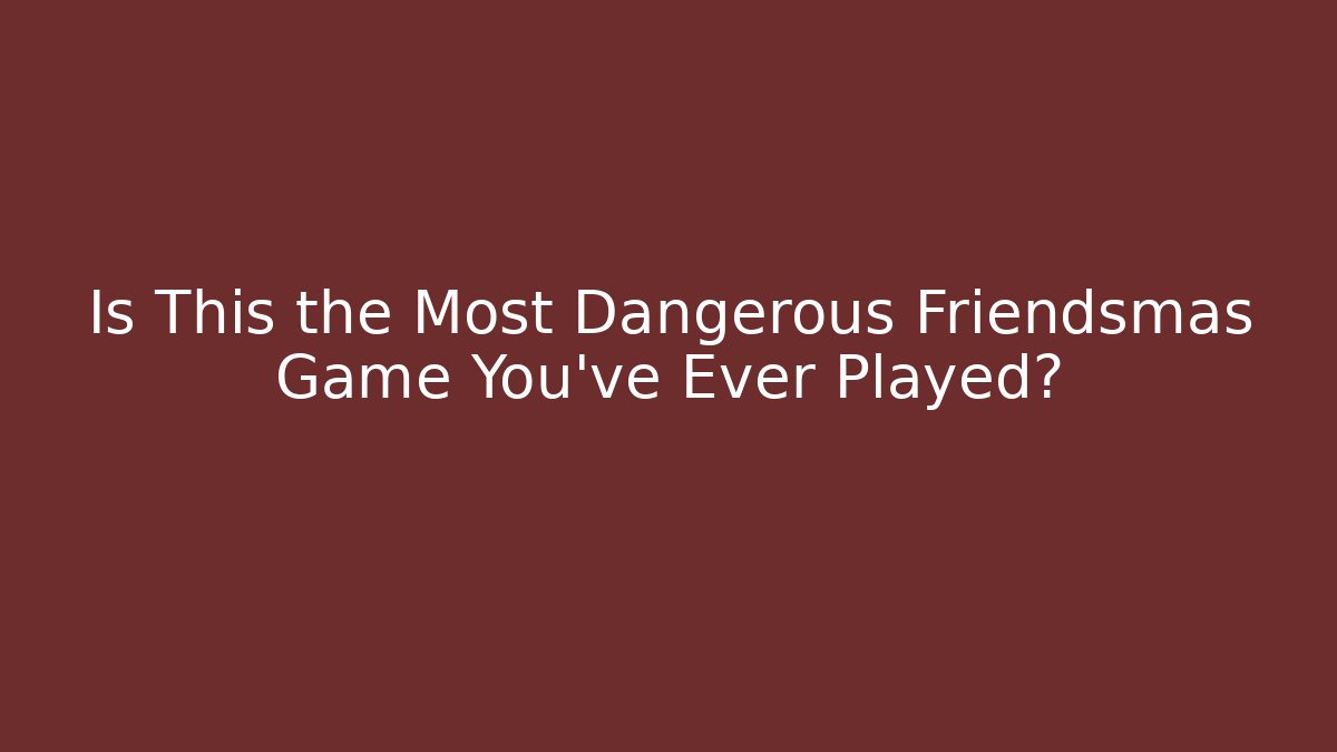 Is This the Most Dangerous Friendsmas Game You've Ever Played?