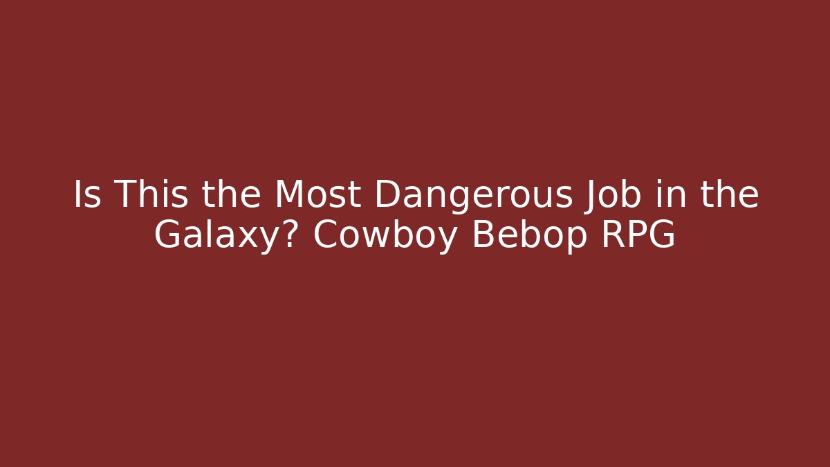 Is This the Most Dangerous Job in the Galaxy? Cowboy Bebop RPG