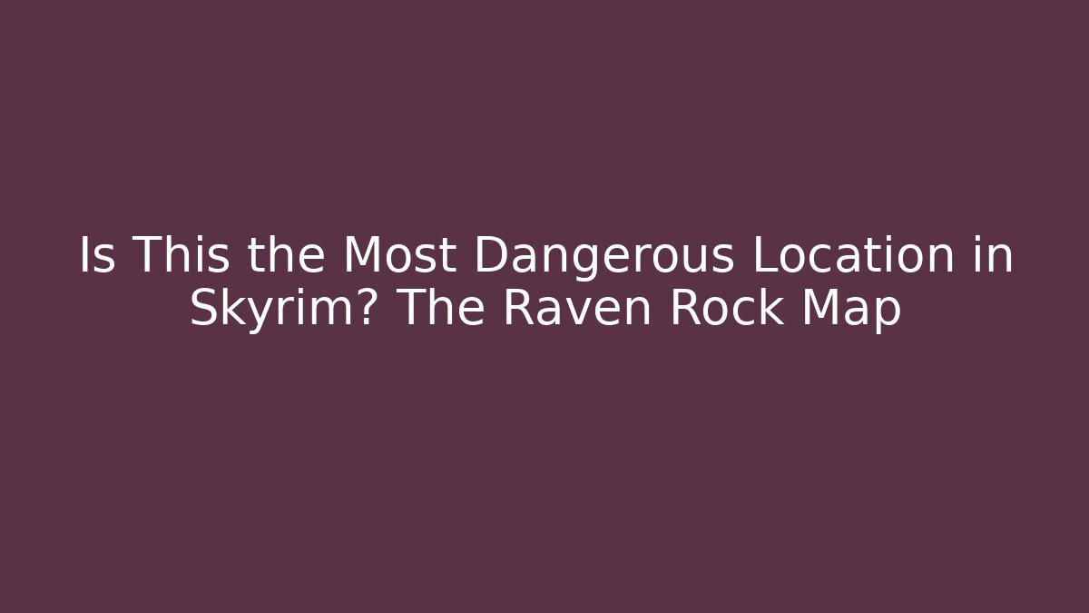Is This the Most Dangerous Location in Skyrim? The Raven Rock Map