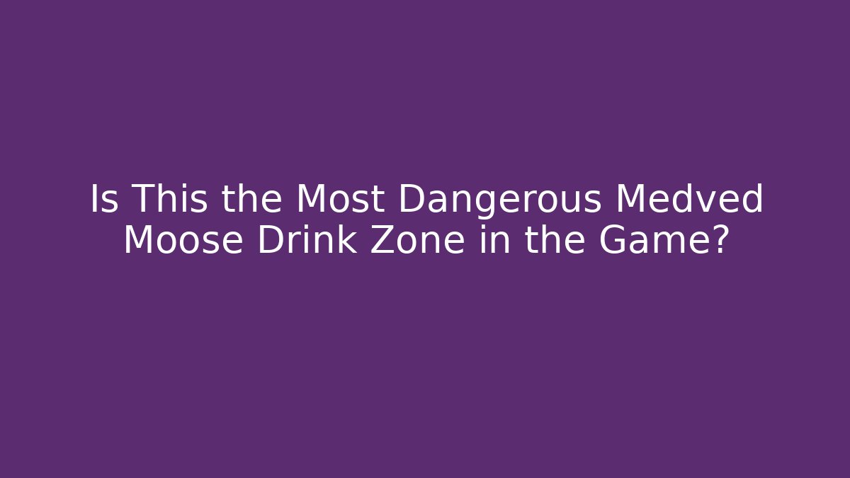 Is This the Most Dangerous Medved Moose Drink Zone in the Game?