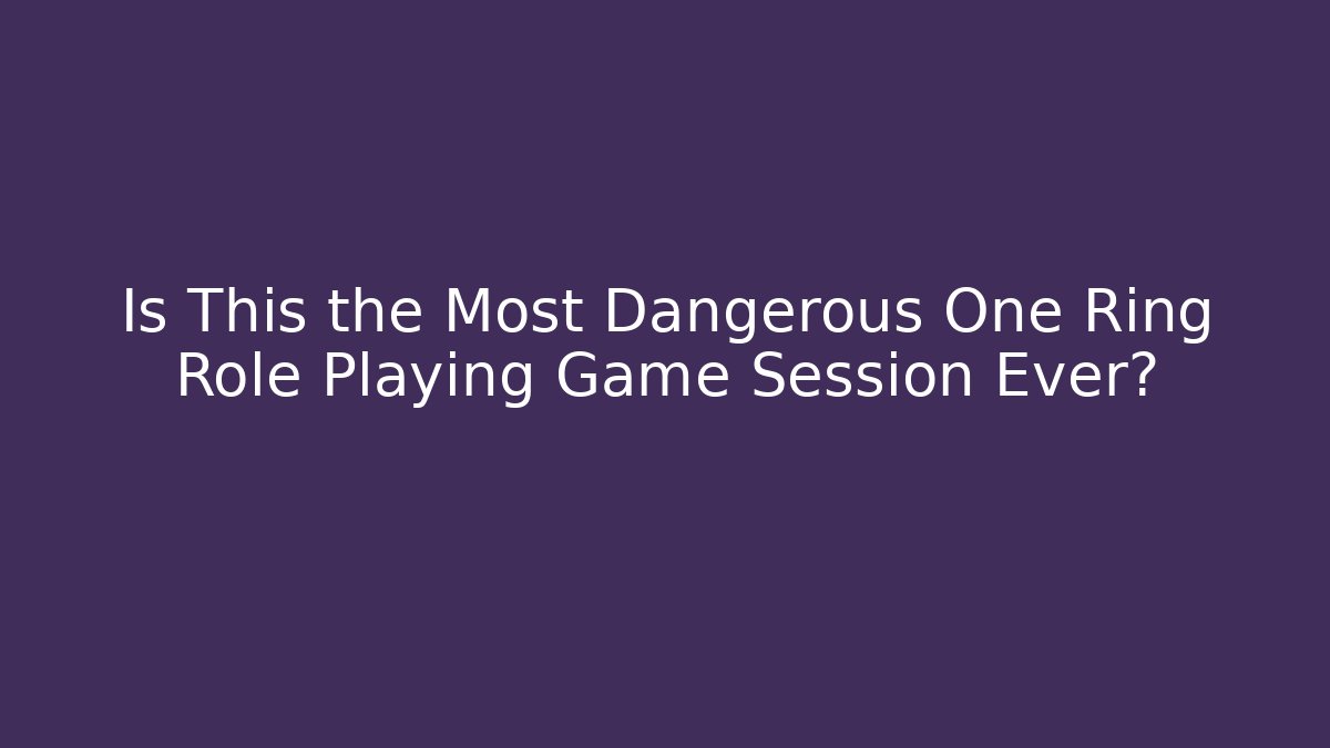 Is This the Most Dangerous One Ring Role Playing Game Session Ever?