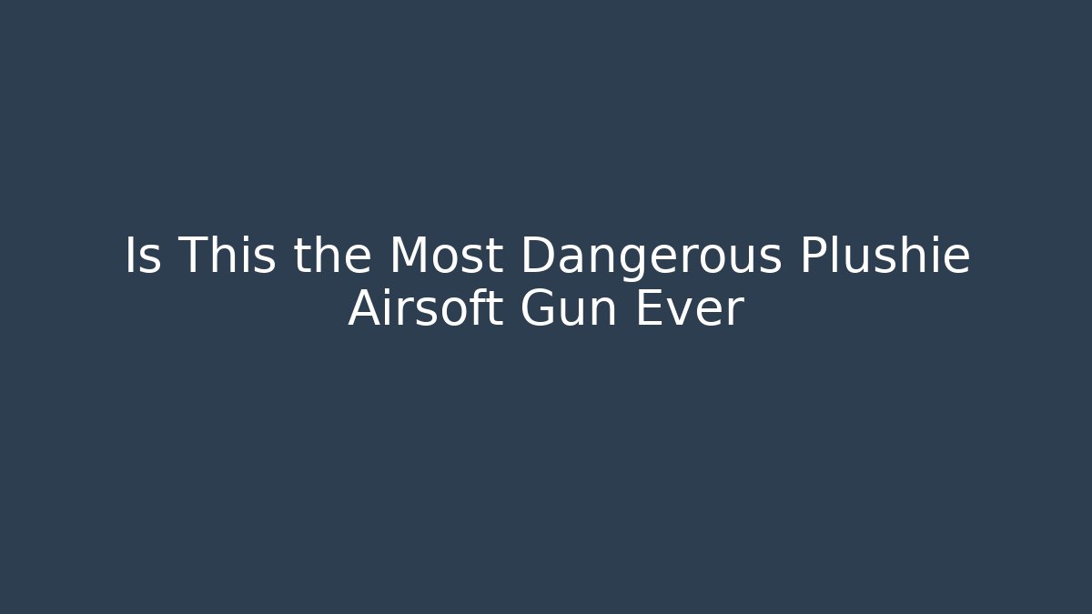 Is This the Most Dangerous Plushie Airsoft Gun Ever