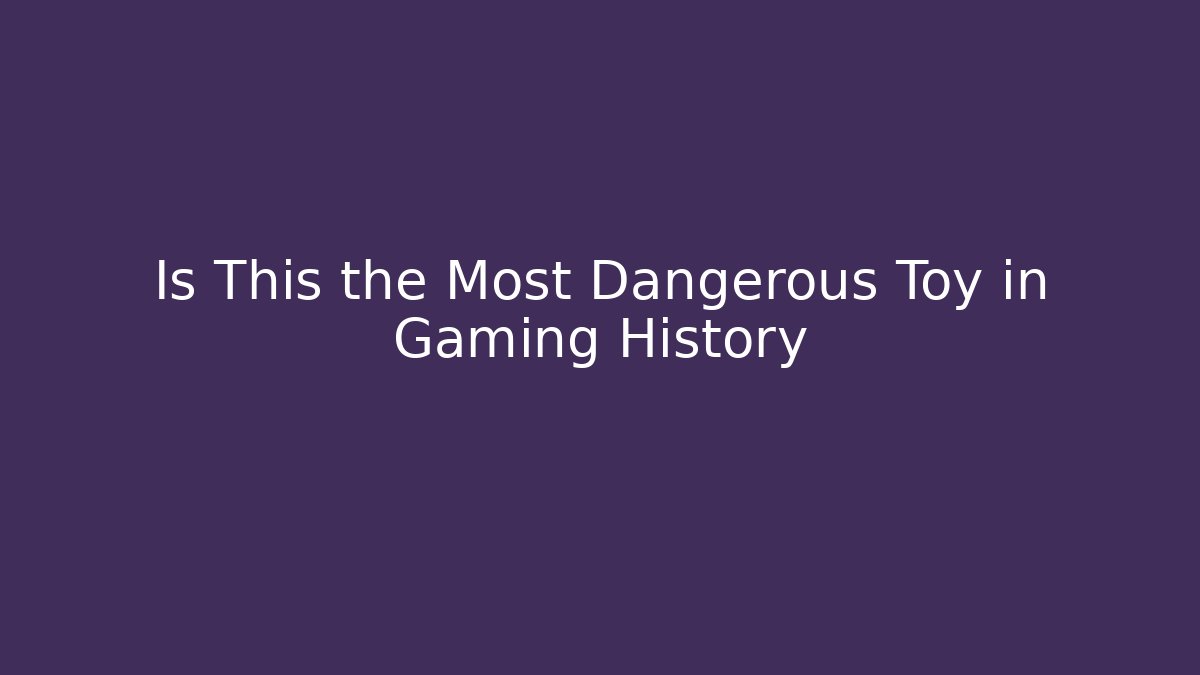 Is This the Most Dangerous Toy in Gaming History