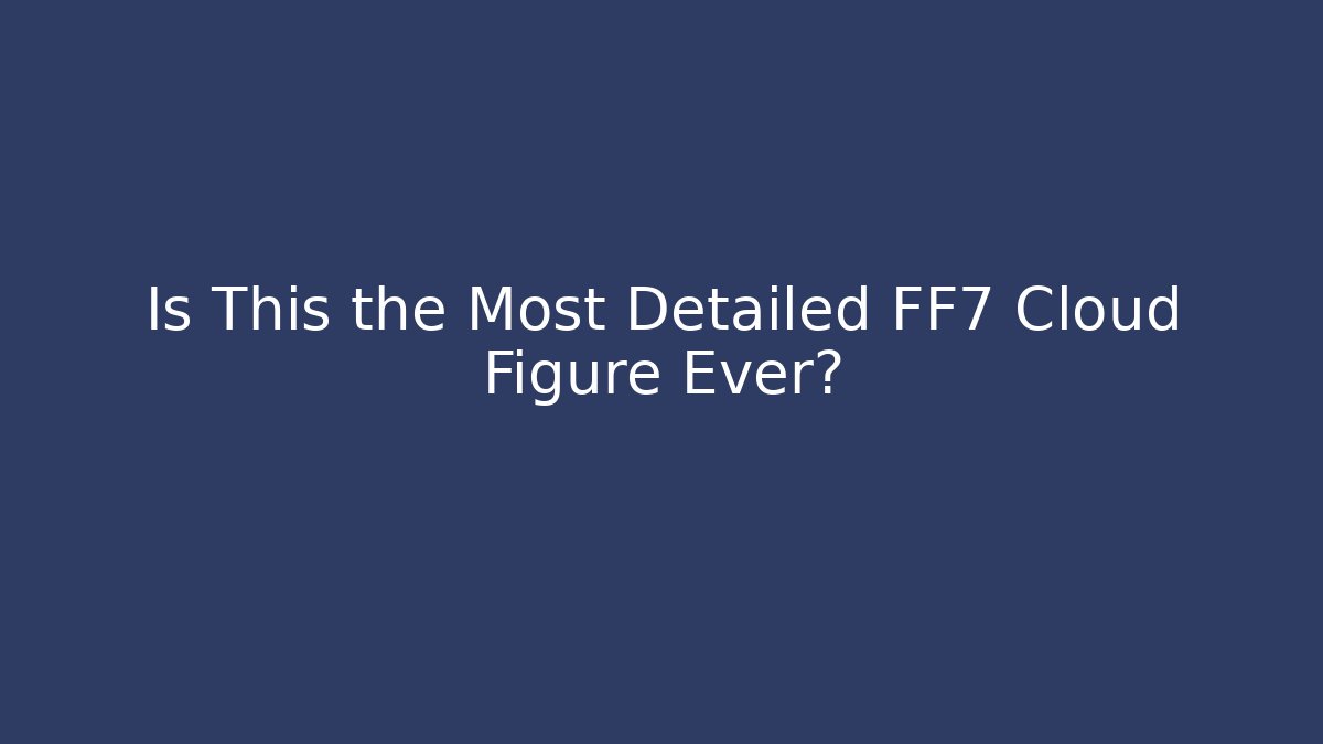 Is This the Most Detailed FF7 Cloud Figure Ever? - Create More Assets
