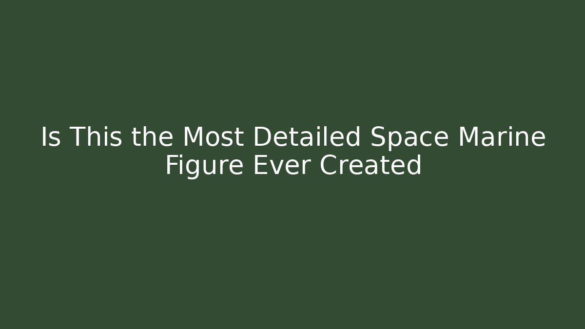 Is This the Most Detailed Space Marine Figure Ever Created