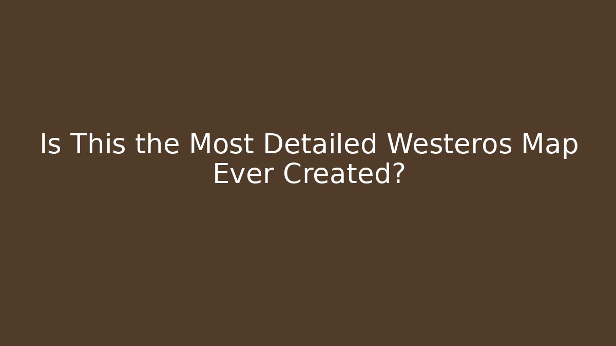 Is This the Most Detailed Westeros Map Ever Created? - Create More Assets