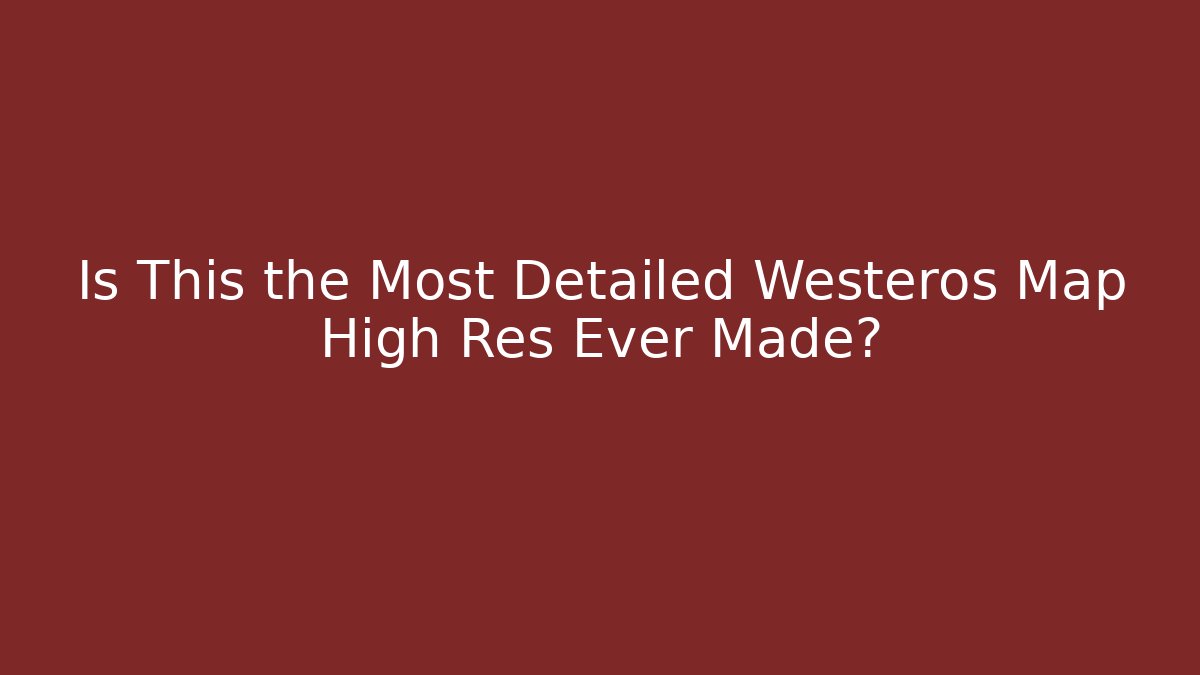 Is This the Most Detailed Westeros Map High Res Ever Made? - Create More Assets