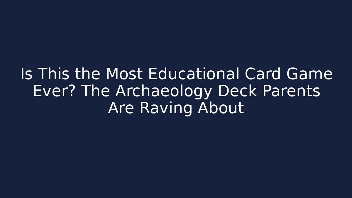 Is This the Most Educational Card Game Ever? The Archaeology Deck Parents Are Raving About