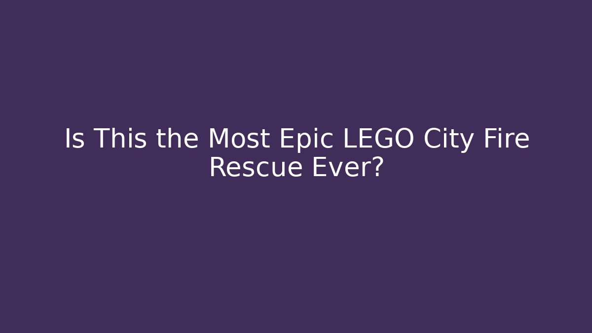 Is This the Most Epic LEGO City Fire Rescue Ever?