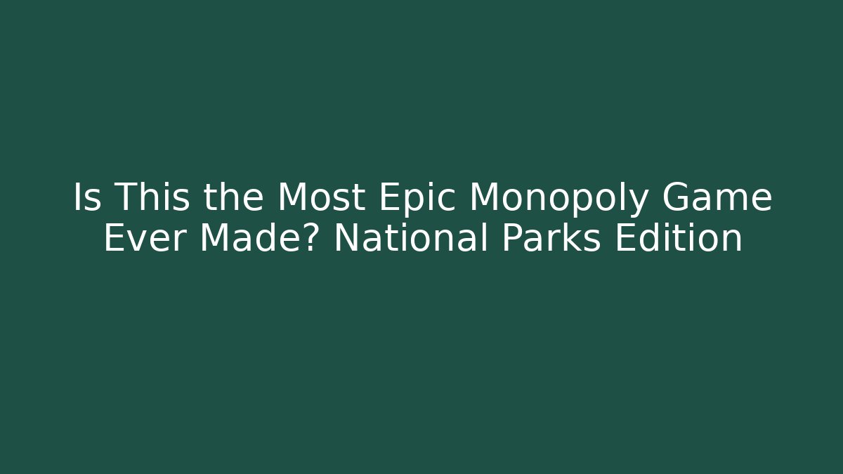 Is This the Most Epic Monopoly Game Ever Made? National Parks Edition