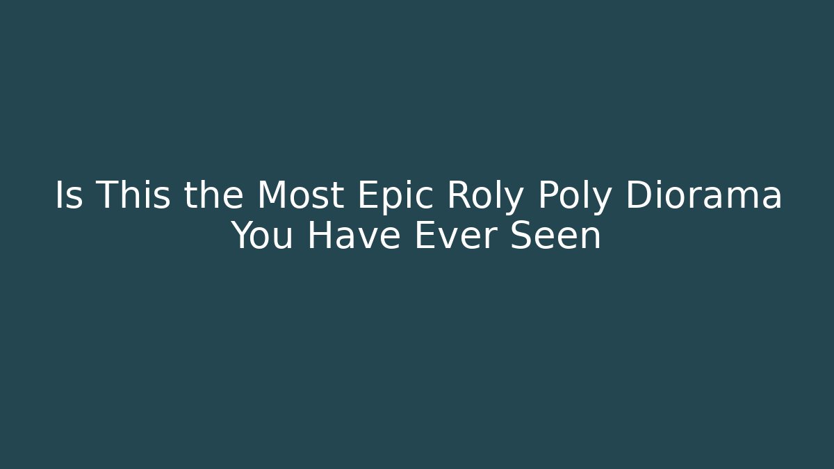 Is This the Most Epic Roly Poly Diorama You Have Ever Seen