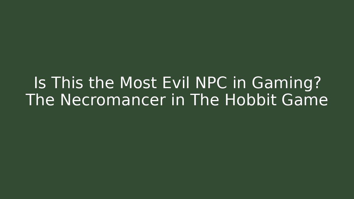 Is This the Most Evil NPC in Gaming? The Necromancer in The Hobbit Game