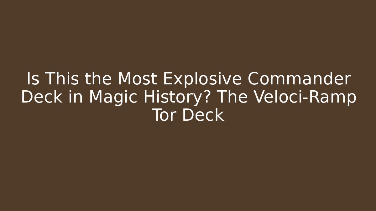Is This the Most Explosive Commander Deck in Magic History? The Veloci-Ramp Tor Deck