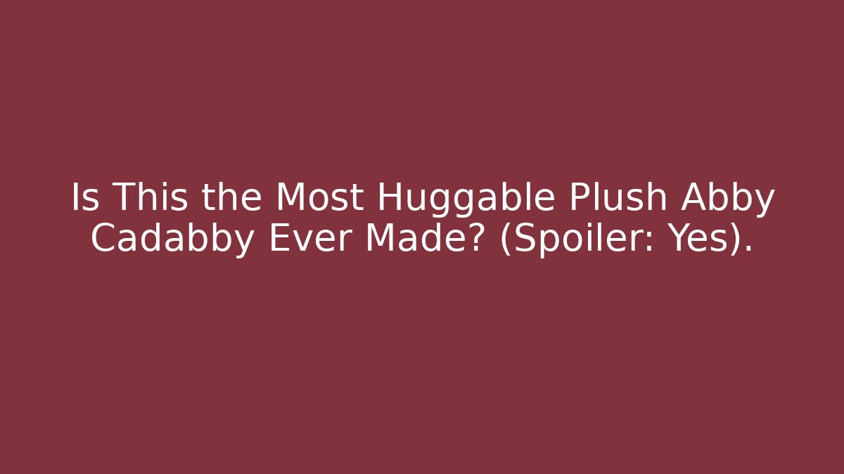 Is This the Most Huggable Plush Abby Cadabby Ever Made? (Spoiler: Yes).