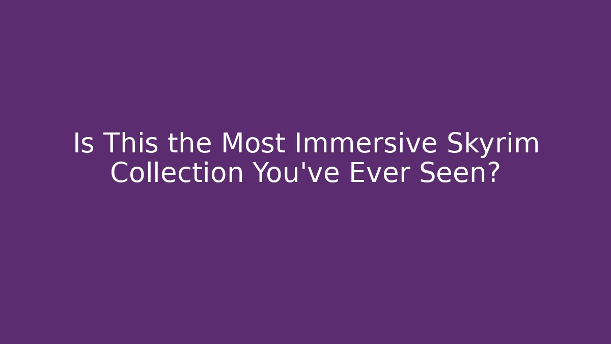 Is This the Most Immersive Skyrim Collection You've Ever Seen?