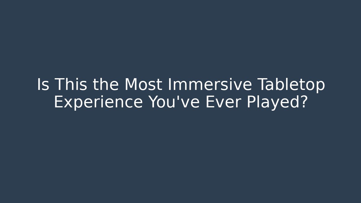 Is This the Most Immersive Tabletop Experience You’ve Ever Played?