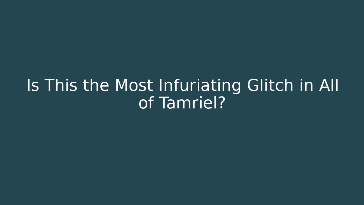 Is This the Most Infuriating Glitch in All of Tamriel?