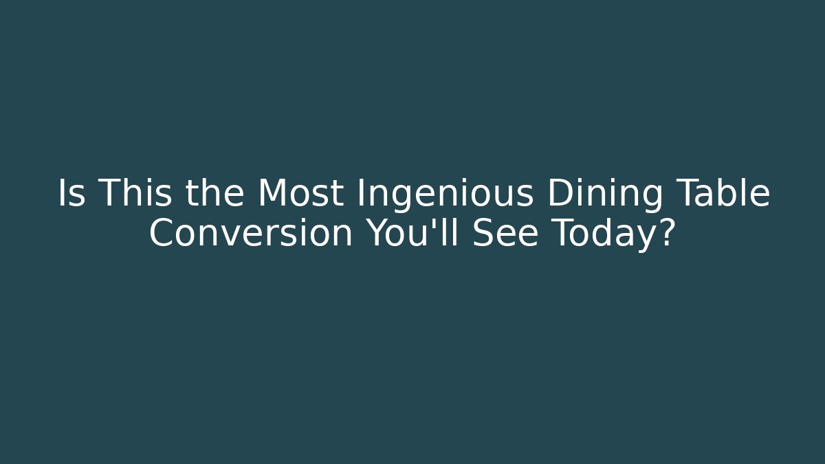 Is This the Most Ingenious Dining Table Conversion You'll See Today? - Create More Assets