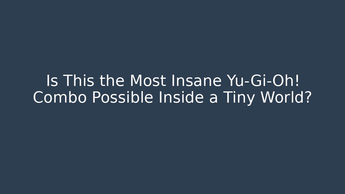 Is This the Most Insane Yu-Gi-Oh! Combo Possible Inside a Tiny World?