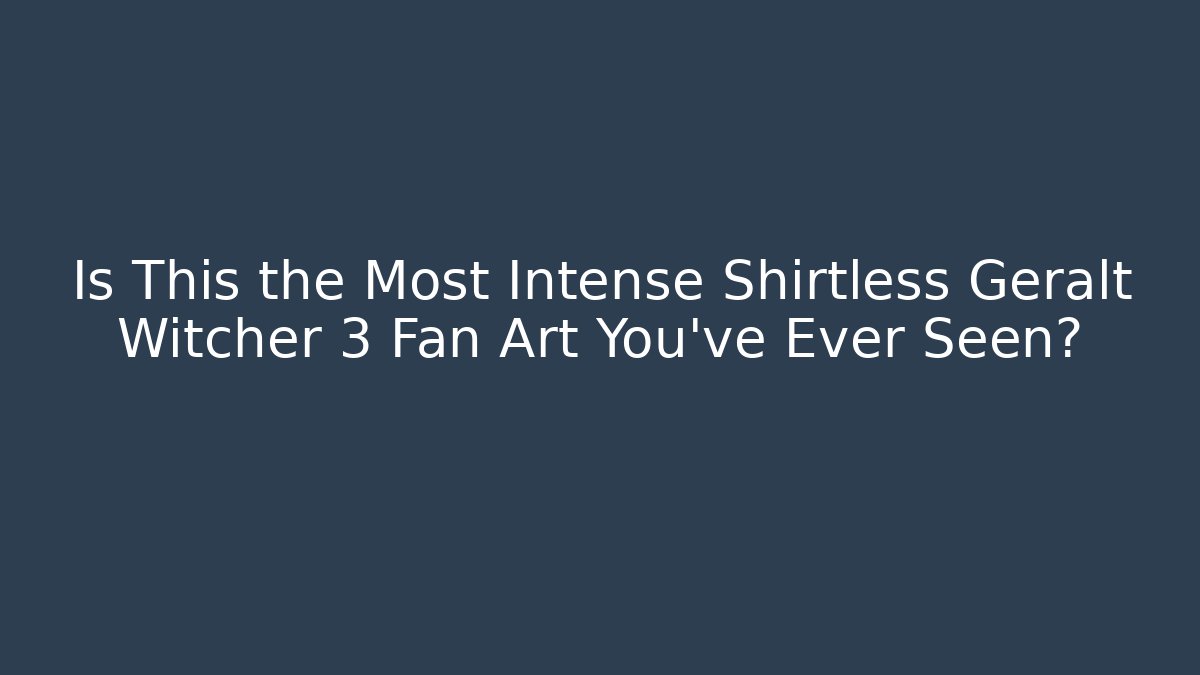 Is This the Most Intense Shirtless Geralt Witcher 3 Fan Art You've Ever Seen?