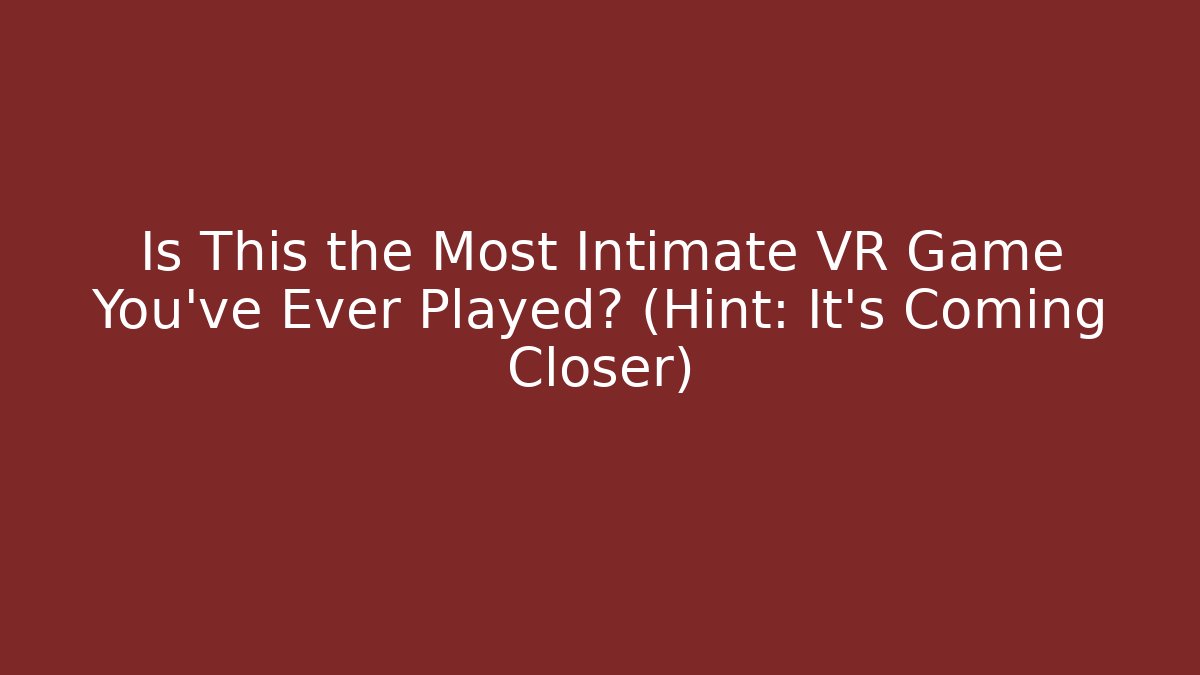 Is This the Most Intimate VR Game You've Ever Played? (Hint: It's Coming Closer)
