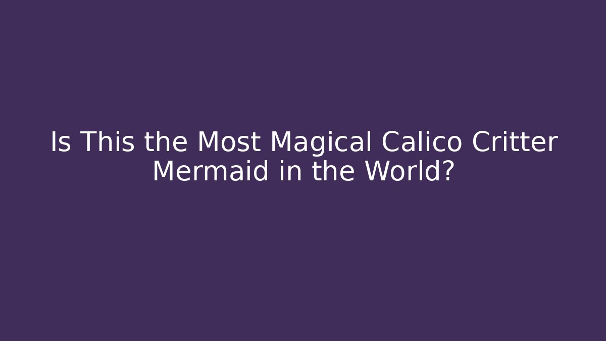 Is This the Most Magical Calico Critter Mermaid in the World?