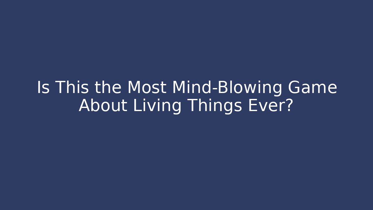 Is This the Most Mind-Blowing Game About Living Things Ever?