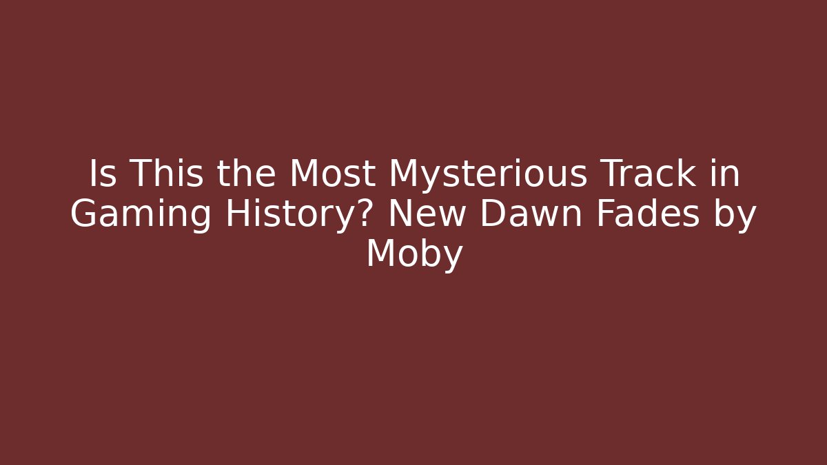 Is This the Most Mysterious Track in Gaming History? New Dawn Fades by Moby