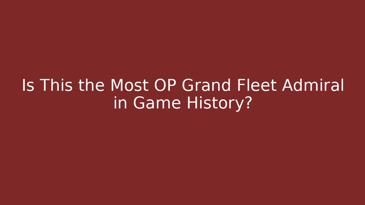 Is This the Most OP Grand Fleet Admiral in Game History?