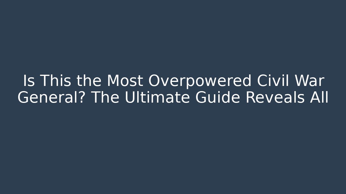 Is This the Most Overpowered Civil War General? The Ultimate Guide Reveals All