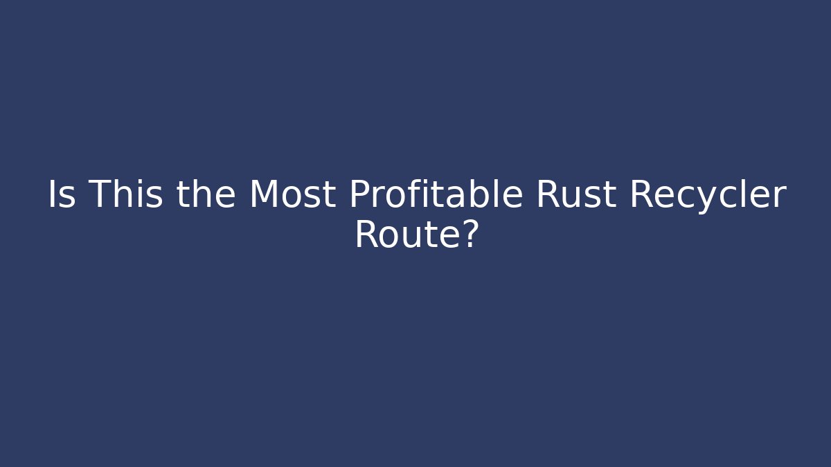 Is This the Most Profitable Rust Recycler Route? - Create More Assets