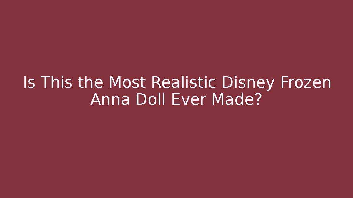 Is This the Most Realistic Disney Frozen Anna Doll Ever Made?